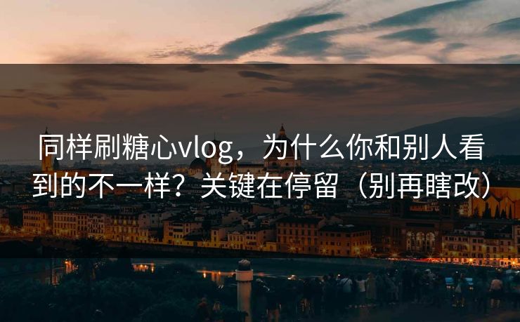 同样刷糖心vlog，为什么你和别人看到的不一样？关键在停留（别再瞎改）