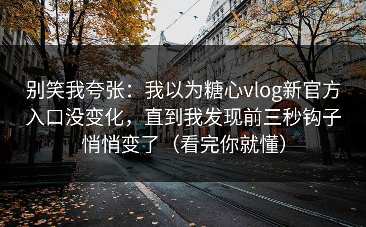 别笑我夸张:我以为糖心vlog新官方入口没变化,直到我发现前三秒钩子悄悄变了(看完你就懂) 别笑我夸张:我以为糖心vlog新官方入口没变化,直到我发现前三秒钩子悄悄变了(看完你就懂)