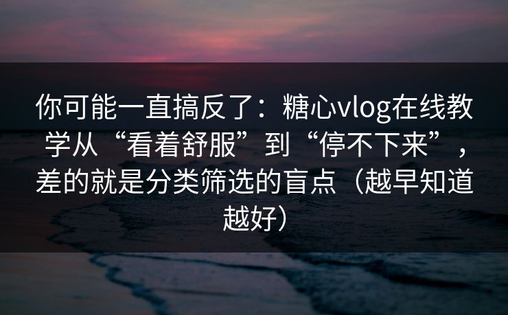你可能一直搞反了:糖心vlog在线教学从“看着舒服”到“停不下来”,差的就是分类筛选的盲点(越早知道越好) 你可能一直搞反了:糖心vlog在线教学从“看着舒服”到“停不下来”,差的就是分类筛选的盲点(越早知道越好)