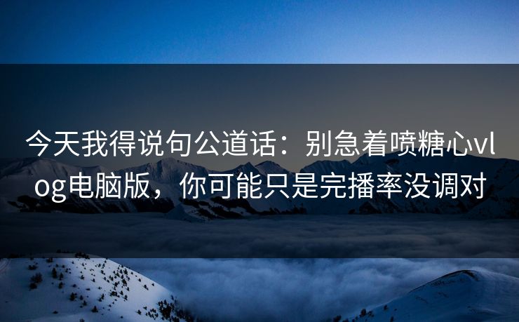 今天我得说句公道话:别急着喷糖心vlog电脑版,你可能只是完播率没调对 今天我得说句公道话:别急着喷糖心vlog电脑版,你可能只是完播率没调对