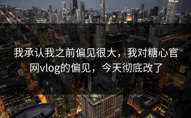 我承认我之前偏见很大，我对糖心官网vlog的偏见，今天彻底改了
