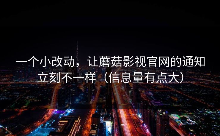 一个小改动，让蘑菇影视官网的通知立刻不一样（信息量有点大）