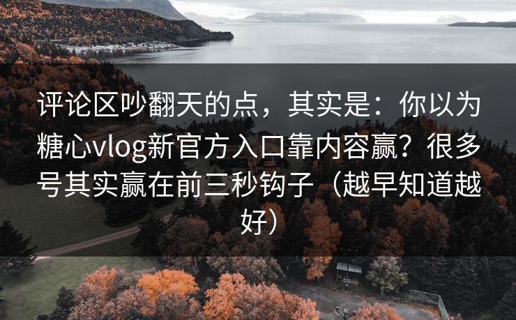 评论区吵翻天的点，其实是：你以为糖心vlog新官方入口靠内容赢？很多号其实赢在前三秒钩子（越早知道越好）