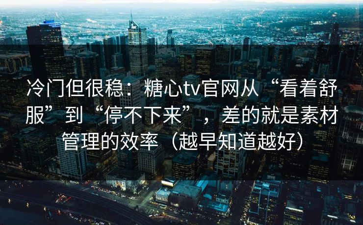 冷门但很稳：糖心tv官网从“看着舒服”到“停不下来”，差的就是素材管理的效率（越早知道越好）