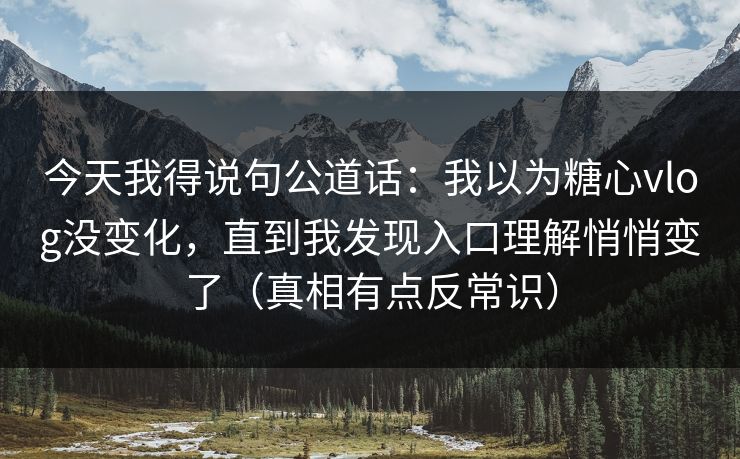 今天我得说句公道话：我以为糖心vlog没变化，直到我发现入口理解悄悄变了（真相有点反常识）
