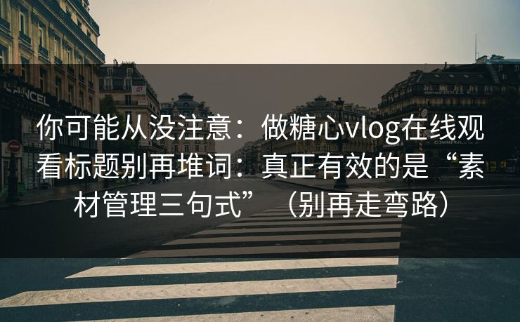 你可能从没注意：做糖心vlog在线观看标题别再堆词：真正有效的是“素材管理三句式”（别再走弯路）
