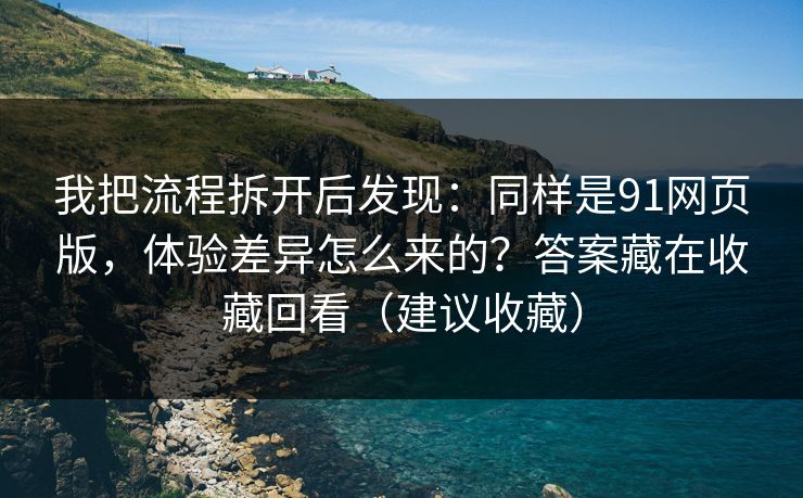 我把流程拆开后发现：同样是91网页版，体验差异怎么来的？答案藏在收藏回看（建议收藏）