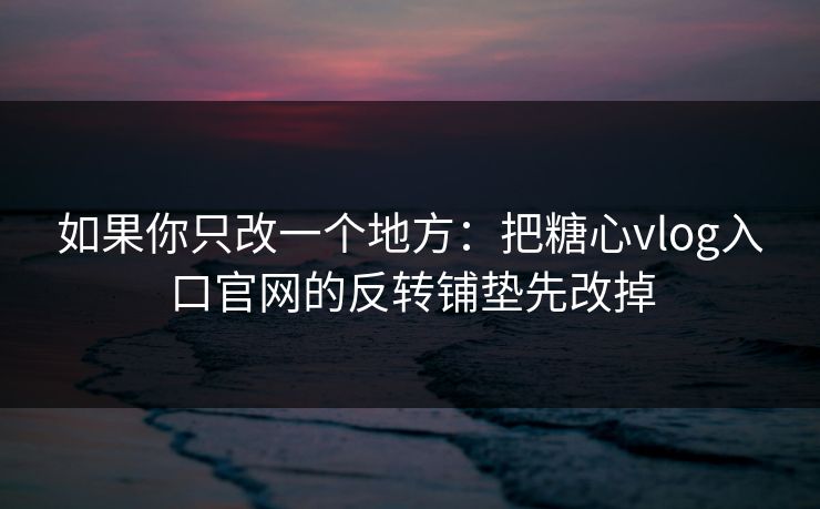 如果你只改一个地方：把糖心vlog入口官网的反转铺垫先改掉
