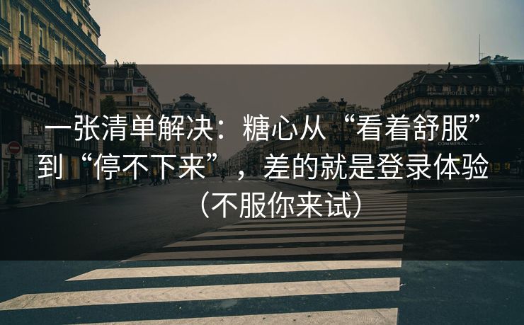 一张清单解决：糖心从“看着舒服”到“停不下来”，差的就是登录体验（不服你来试）