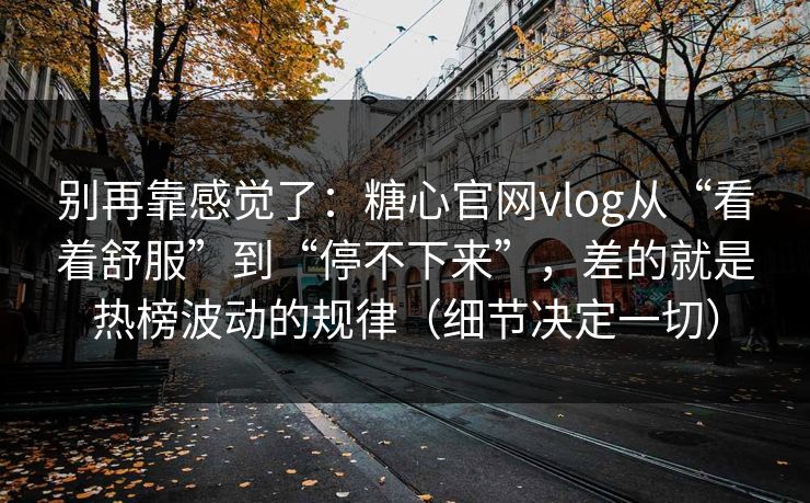别再靠感觉了：糖心官网vlog从“看着舒服”到“停不下来”，差的就是热榜波动的规律（细节决定一切）