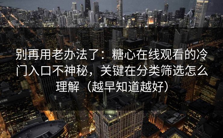 别再用老办法了：糖心在线观看的冷门入口不神秘，关键在分类筛选怎么理解（越早知道越好）