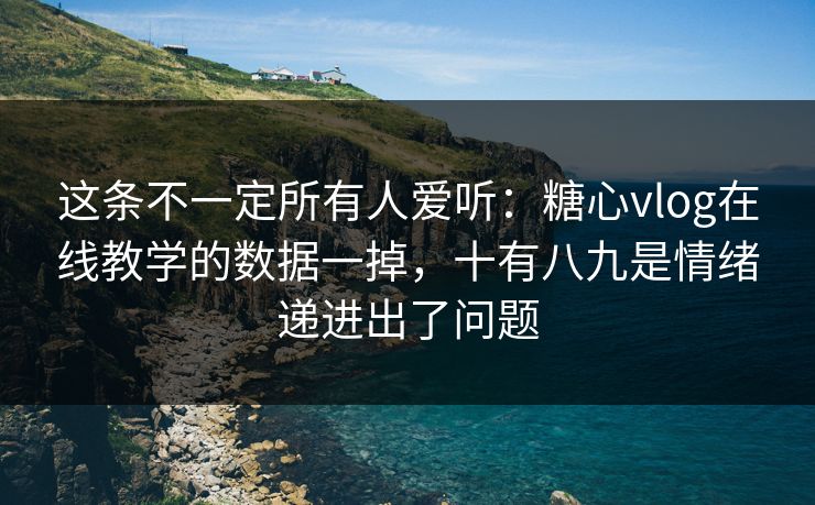 这条不一定所有人爱听：糖心vlog在线教学的数据一掉，十有八九是情绪递进出了问题