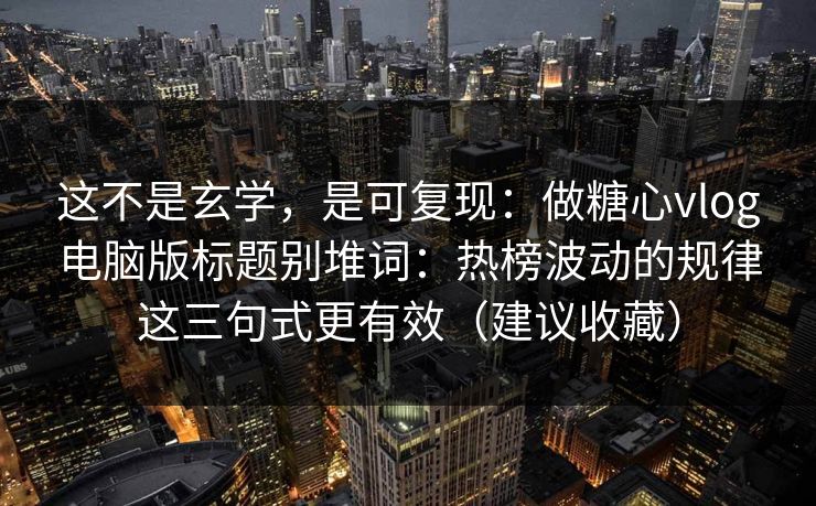 这不是玄学，是可复现：做糖心vlog电脑版标题别堆词：热榜波动的规律这三句式更有效（建议收藏）