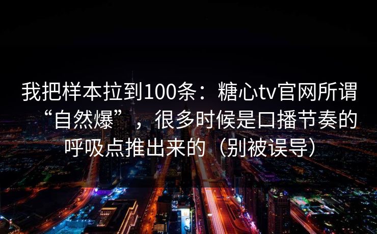 我把样本拉到100条：糖心tv官网所谓“自然爆”，很多时候是口播节奏的呼吸点推出来的（别被误导）