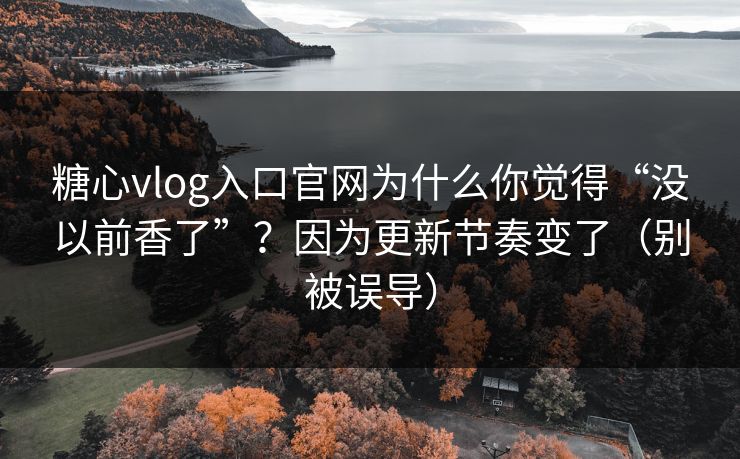糖心vlog入口官网为什么你觉得“没以前香了”？因为更新节奏变了（别被误导）