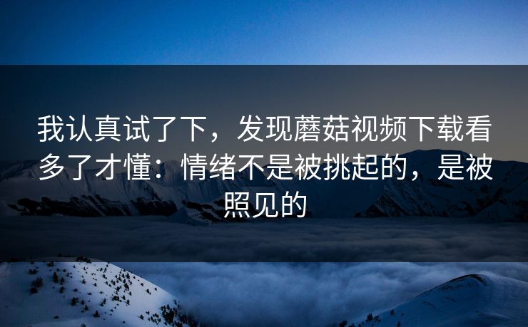 我认真试了下，发现蘑菇视频下载看多了才懂：情绪不是被挑起的，是被照见的
