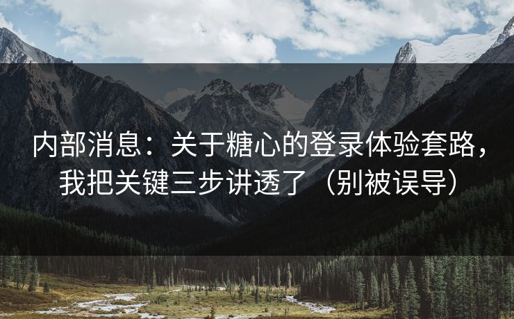 内部消息：关于糖心的登录体验套路，我把关键三步讲透了（别被误导）