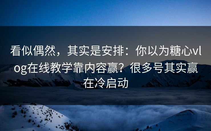 看似偶然，其实是安排：你以为糖心vlog在线教学靠内容赢？很多号其实赢在冷启动