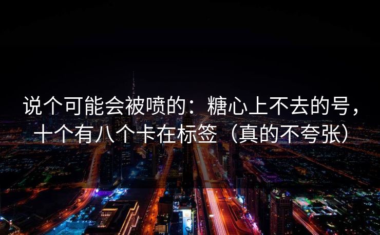 说个可能会被喷的：糖心上不去的号，十个有八个卡在标签（真的不夸张）