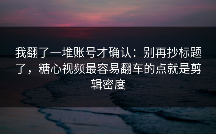我翻了一堆账号才确认：别再抄标题了，糖心视频最容易翻车的点就是剪辑密度