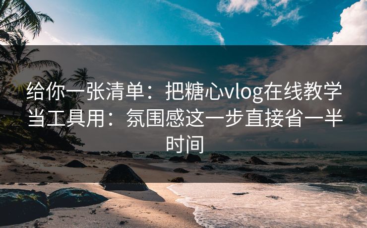 给你一张清单：把糖心vlog在线教学当工具用：氛围感这一步直接省一半时间