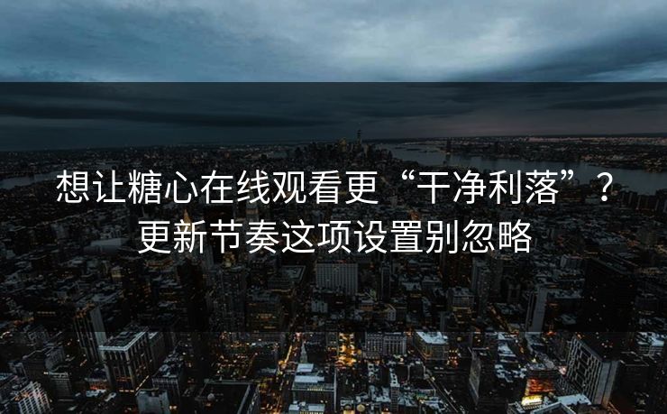 想让糖心在线观看更“干净利落”？更新节奏这项设置别忽略
