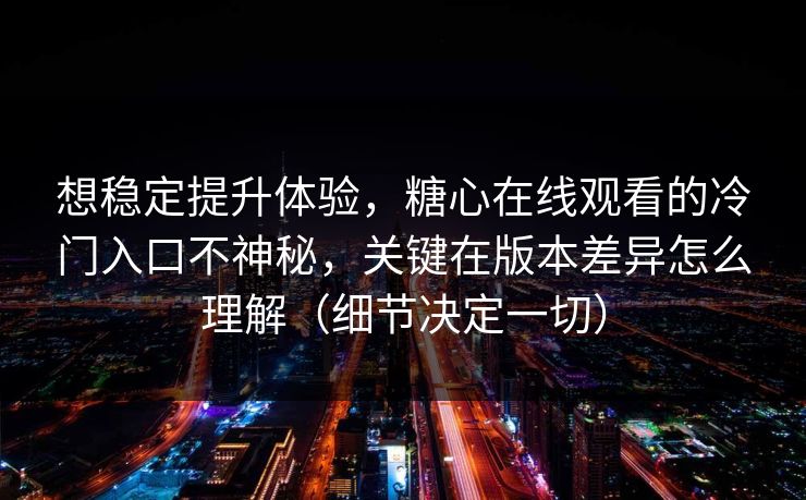 想稳定提升体验，糖心在线观看的冷门入口不神秘，关键在版本差异怎么理解（细节决定一切）