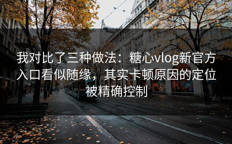 我对比了三种做法：糖心vlog新官方入口看似随缘，其实卡顿原因的定位被精确控制