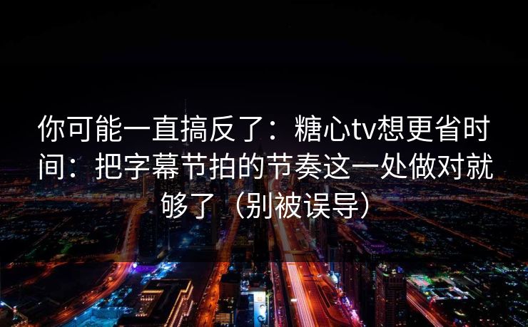 你可能一直搞反了：糖心tv想更省时间：把字幕节拍的节奏这一处做对就够了（别被误导）