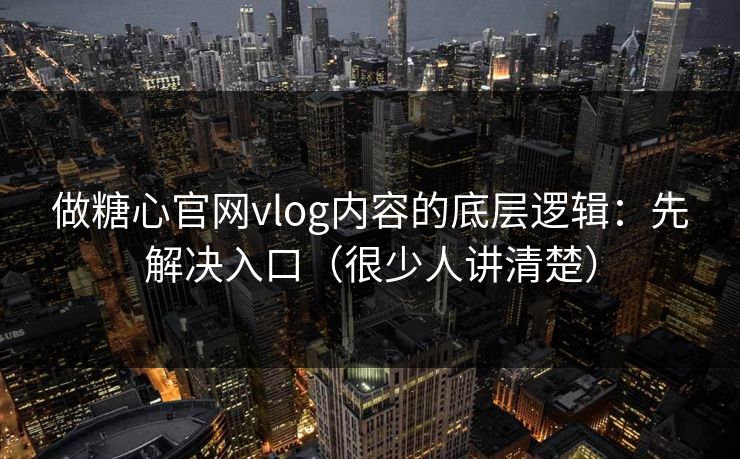 做糖心官网vlog内容的底层逻辑：先解决入口（很少人讲清楚）