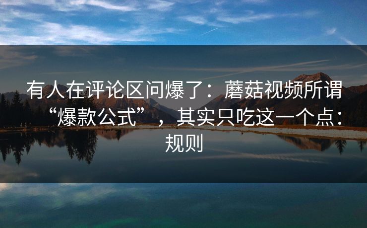 有人在评论区问爆了：蘑菇视频所谓“爆款公式”，其实只吃这一个点：规则