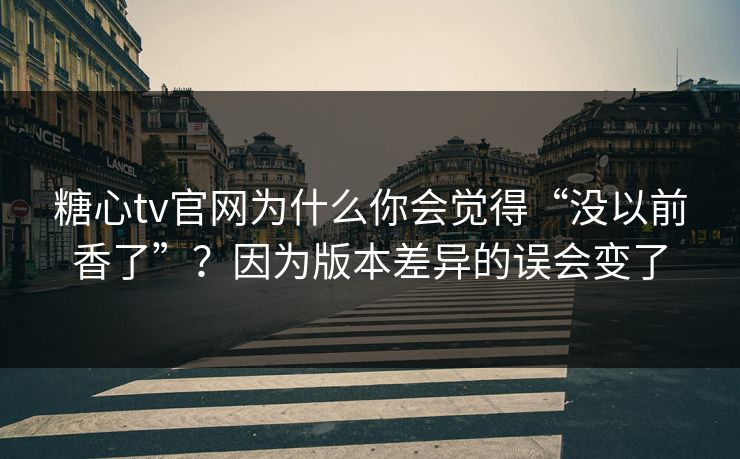 糖心tv官网为什么你会觉得“没以前香了”？因为版本差异的误会变了