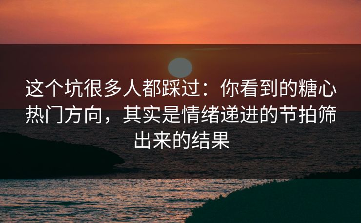 这个坑很多人都踩过：你看到的糖心热门方向，其实是情绪递进的节拍筛出来的结果