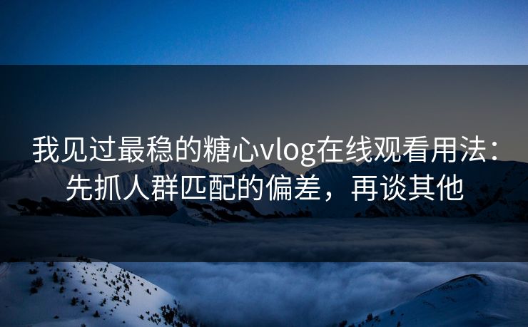 我见过最稳的糖心vlog在线观看用法：先抓人群匹配的偏差，再谈其他