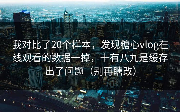 我对比了20个样本，发现糖心vlog在线观看的数据一掉，十有八九是缓存出了问题（别再瞎改）