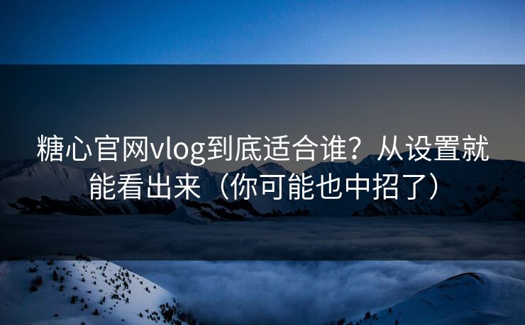 糖心官网vlog到底适合谁？从设置就能看出来（你可能也中招了）