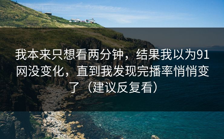我本来只想看两分钟，结果我以为91网没变化，直到我发现完播率悄悄变了（建议反复看）