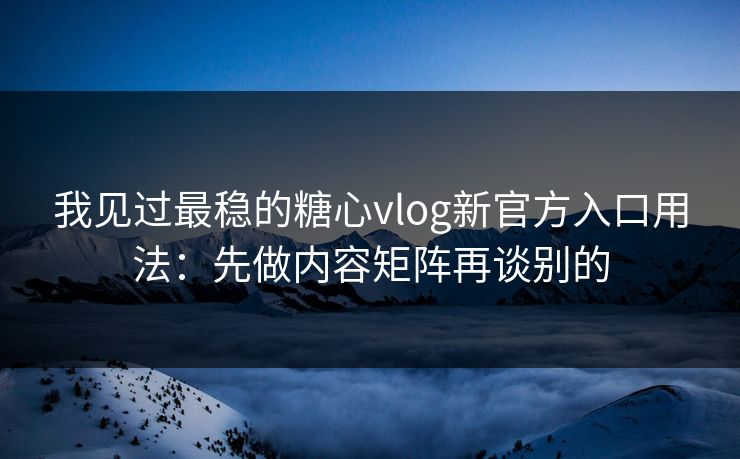 我见过最稳的糖心vlog新官方入口用法：先做内容矩阵再谈别的