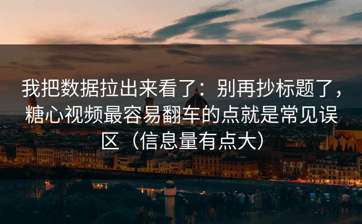 我把数据拉出来看了：别再抄标题了，糖心视频最容易翻车的点就是常见误区（信息量有点大）