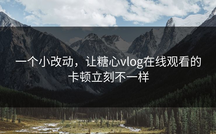 一个小改动，让糖心vlog在线观看的卡顿立刻不一样