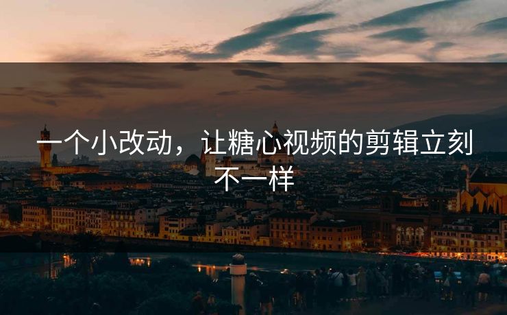 一个小改动，让糖心视频的剪辑立刻不一样