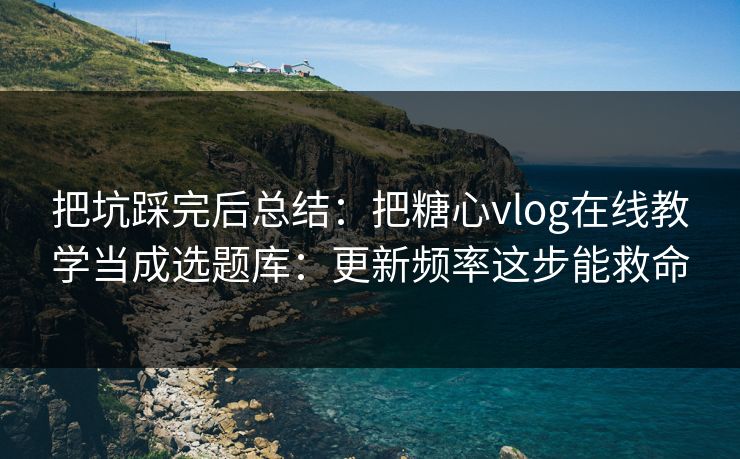 把坑踩完后总结：把糖心vlog在线教学当成选题库：更新频率这步能救命