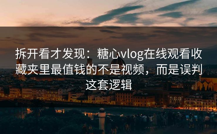 拆开看才发现：糖心vlog在线观看收藏夹里最值钱的不是视频，而是误判这套逻辑