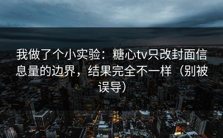 我做了个小实验：糖心tv只改封面信息量的边界，结果完全不一样（别被误导）