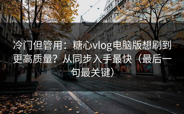冷门但管用：糖心vlog电脑版想刷到更高质量？从同步入手最快（最后一句最关键）