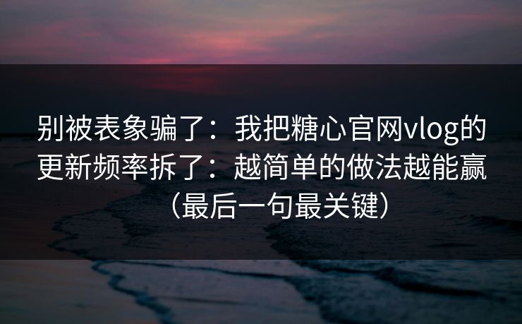 别被表象骗了：我把糖心官网vlog的更新频率拆了：越简单的做法越能赢（最后一句最关键）
