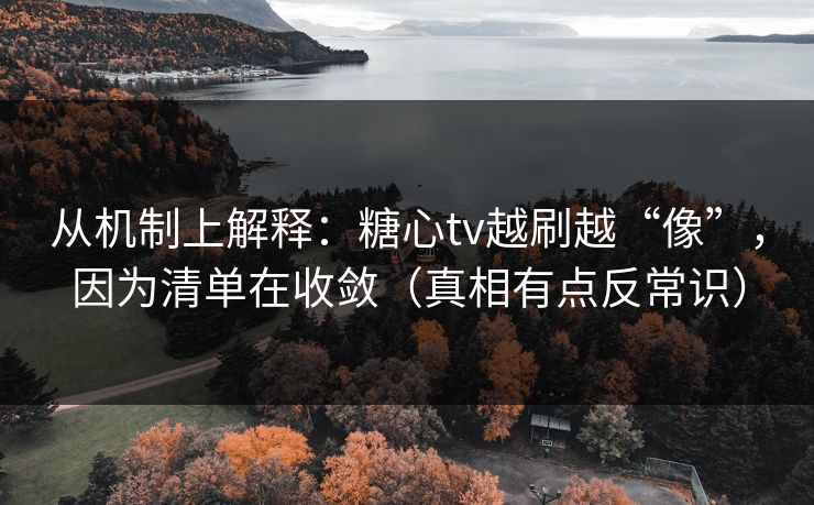从机制上解释：糖心tv越刷越“像”，因为清单在收敛（真相有点反常识）