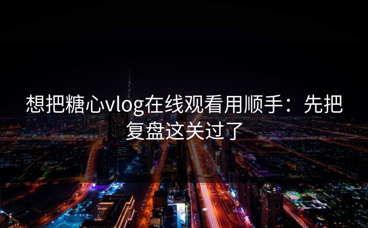 想把糖心vlog在线观看用顺手：先把复盘这关过了