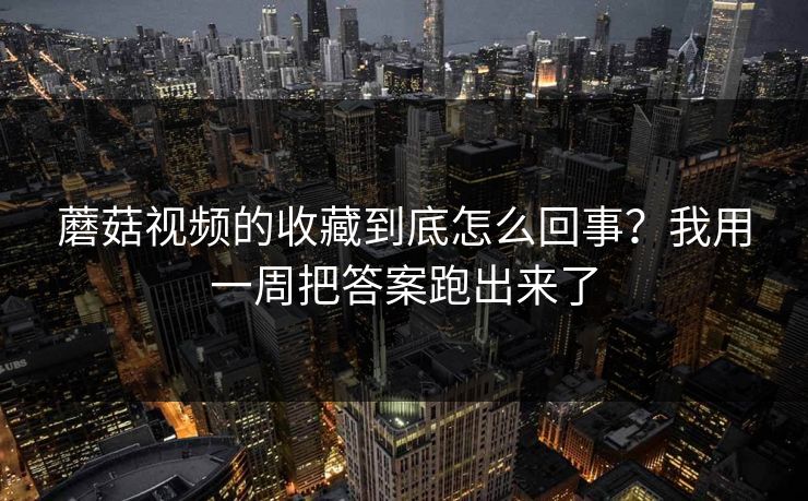 蘑菇视频的收藏到底怎么回事？我用一周把答案跑出来了