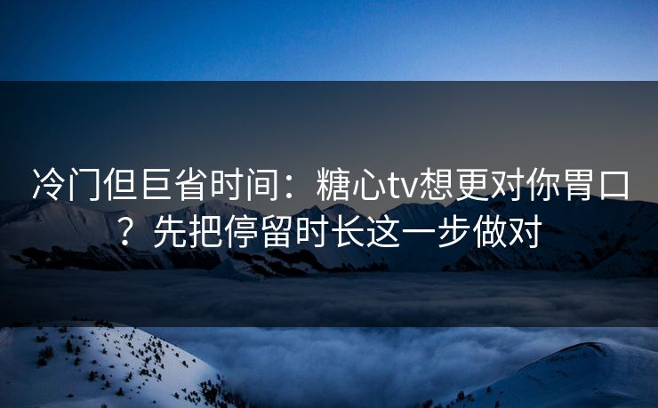 冷门但巨省时间：糖心tv想更对你胃口？先把停留时长这一步做对